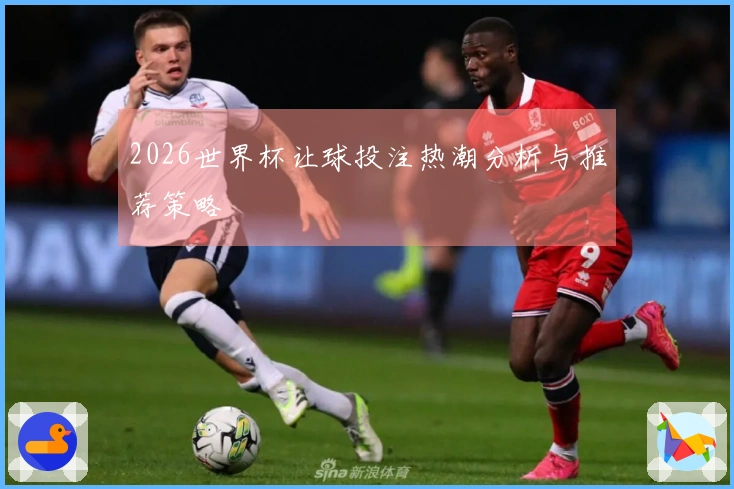 2026世界杯让球投注热潮分析与推荐策略