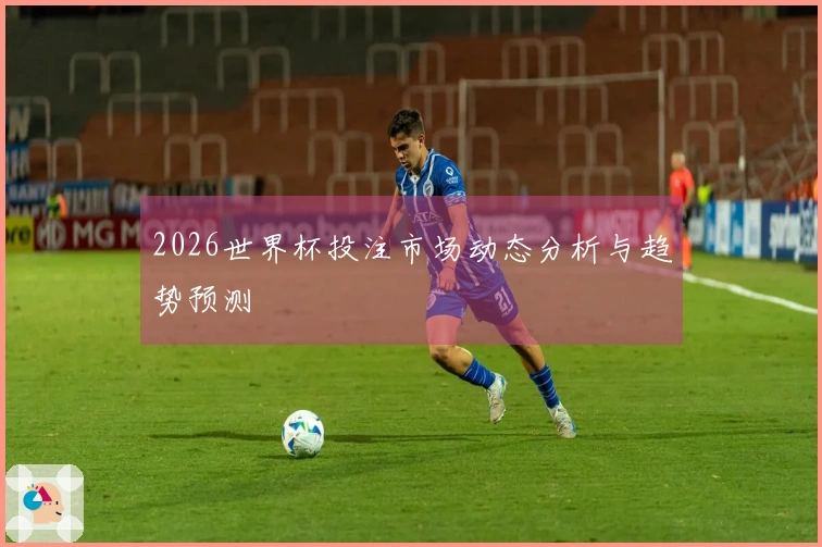 2026世界杯投注市场动态分析与趋势预测