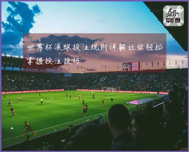 世界杯滚球投注规则详解让你轻松掌握投注技巧