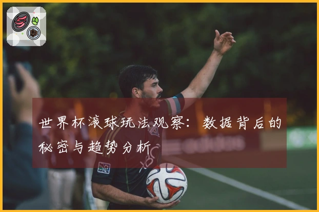 世界杯滚球玩法观察：数据背后的秘密与趋势分析